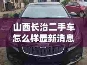 山西长治二手车怎么样最新消息：长治二手车58同城网 