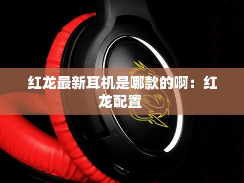 红龙最新耳机是哪款的啊：红龙配置 