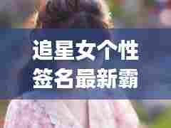 追星女个性签名最新霸气:追星女孩qq签名霸气