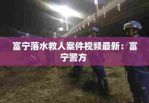 富宁落水救人案件视频最新：富宁警方 