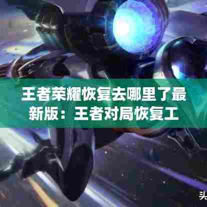 王者荣耀恢复去哪里了最新版：王者对局恢复工具 