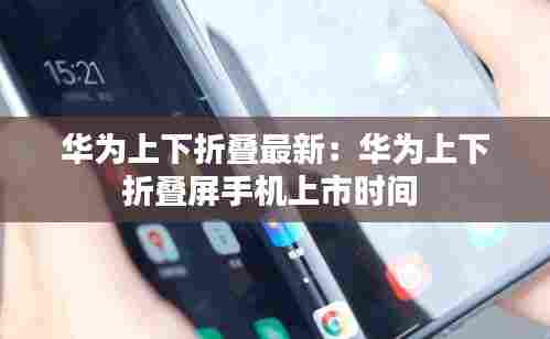 华为上下折叠最新:华为上下折叠屏手机上市时间