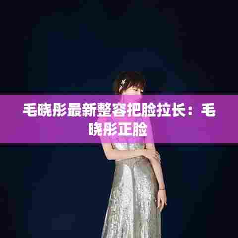 毛晓彤最新整容把脸拉长:毛晓彤正脸