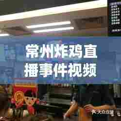 常州炸鸡直播事件视频最新:常州炸鸡店加盟