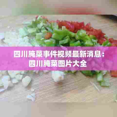 四川腌菜事件视频最新消息：四川腌菜图片大全 