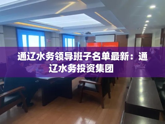 通辽水务领导班子名单最新:通辽水务投资集团