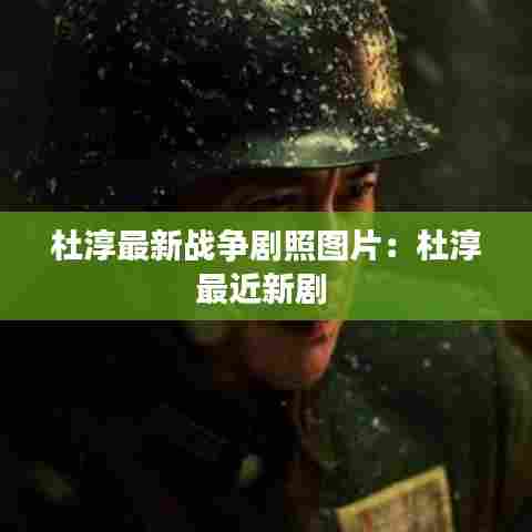 杜淳最新战争剧照图片：杜淳最近新剧 