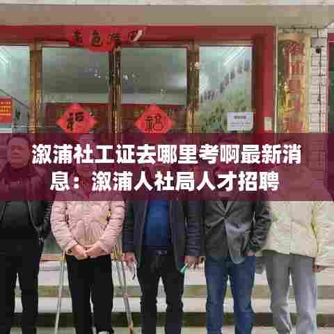 溆浦社工证去哪里考啊最新消息：溆浦人社局人才招聘 