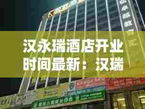 汉永瑞酒店开业时间最新：汉瑞酒店简介 