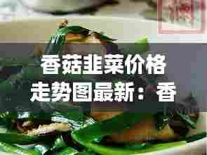 香菇韭菜价格走势图最新:香菇韭菜好吃吗