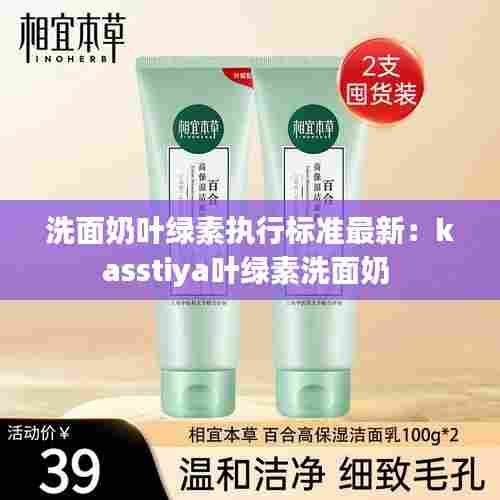 洗面奶叶绿素执行标准最新：kasstiya叶绿素洗面奶 