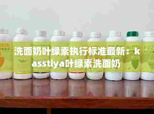 洗面奶叶绿素执行标准最新:kasstiya叶绿素洗面奶