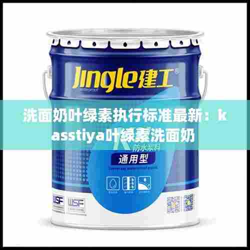洗面奶叶绿素执行标准最新:kasstiya叶绿素洗面奶