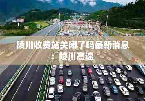 陵川收费站关闭了吗最新消息:陵川高速