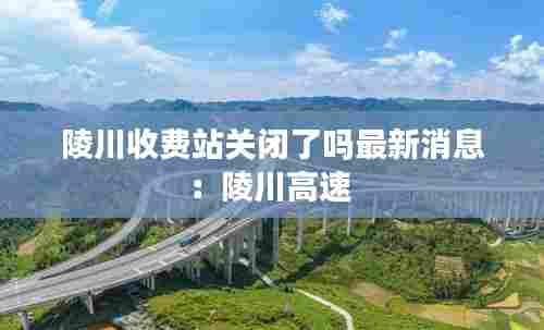 陵川收费站关闭了吗最新消息:陵川高速