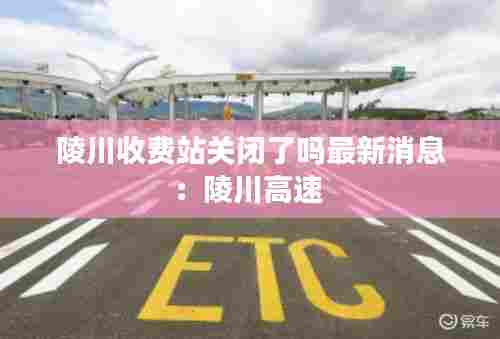 陵川收费站关闭了吗最新消息:陵川高速