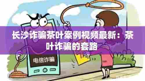 长沙诈骗茶叶案例视频最新：茶叶诈骗的套路 