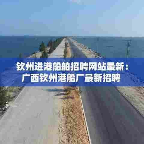 钦州进港船舶招聘网站最新:广西钦州港船厂最新招聘