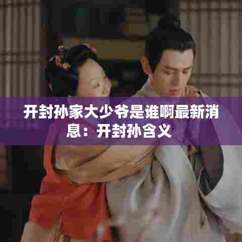 开封孙家大少爷是谁啊最新消息:开封孙含义