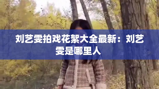 刘艺雯拍戏花絮大全最新:刘艺雯是哪里人