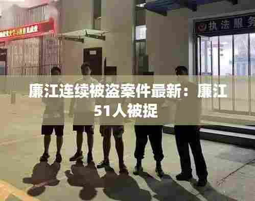 廉江连续被盗案件最新:廉江51人被捉