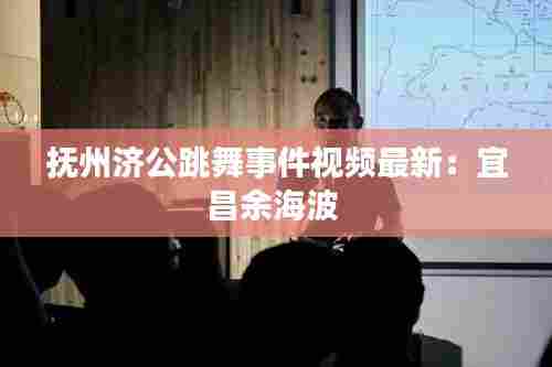 抚州济公跳舞事件视频最新:宜昌余海波
