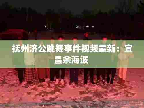 抚州济公跳舞事件视频最新:宜昌余海波