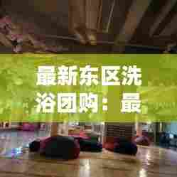 最新东区洗浴团购：最新东区洗浴团购信息 