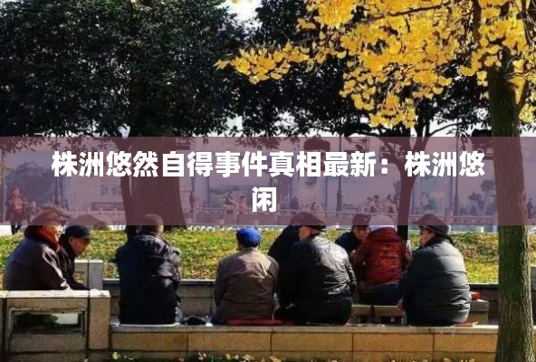 株洲悠然自得事件真相最新：株洲悠闲 
