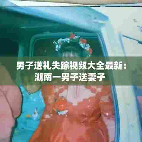 男子送礼失踪视频大全最新:湖南一男子送妻子