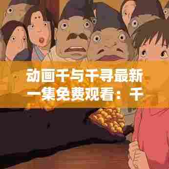 动画千与千寻最新一集免费观看:千与千寻动画片免费播放中文版