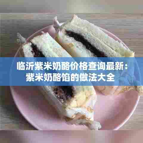 临沂紫米奶酪价格查询最新:紫米奶酪馅的做法大全