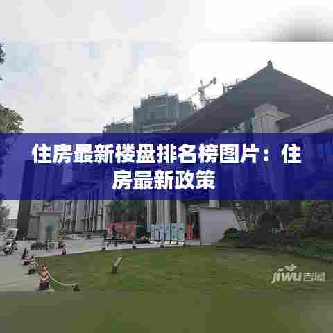 住房最新楼盘排名榜图片：住房最新政策 