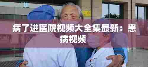 病了进医院视频大全集最新：患病视频 