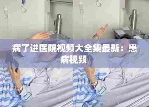 病了进医院视频大全集最新:患病视频