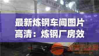 最新炼钢车间图片高清:炼钢厂房效果图