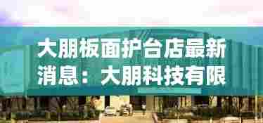 大朋板面护台店最新消息:大朋科技有限公司