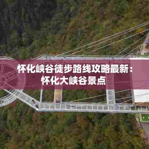 怀化峡谷徒步路线攻略最新：怀化大峡谷景点 