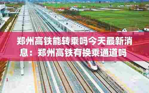 郑州高铁能转乘吗今天最新消息:郑州高铁有换乘通道吗
