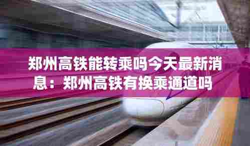 郑州高铁能转乘吗今天最新消息:郑州高铁有换乘通道吗