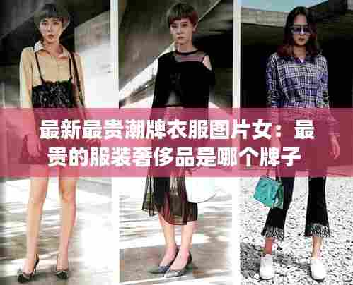 最新最贵潮牌衣服图片女:最贵的服装奢侈品是哪个牌子