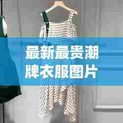 最新最贵潮牌衣服图片女:最贵的服装奢侈品是哪个牌子