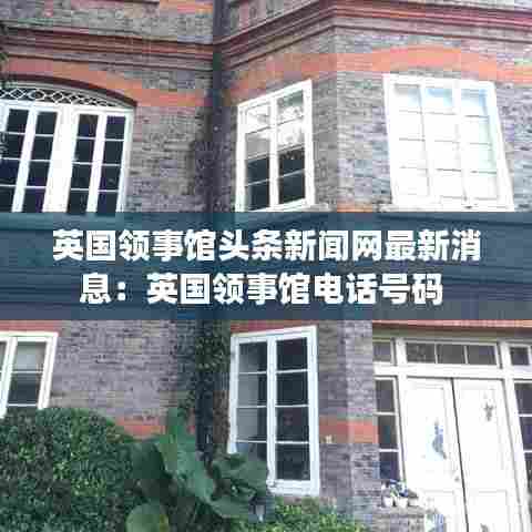 英国领事馆头条新闻网最新消息：英国领事馆电话号码 