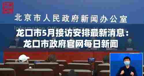 龙口市5月接访安排最新消息：龙口市政府官网每日新闻 