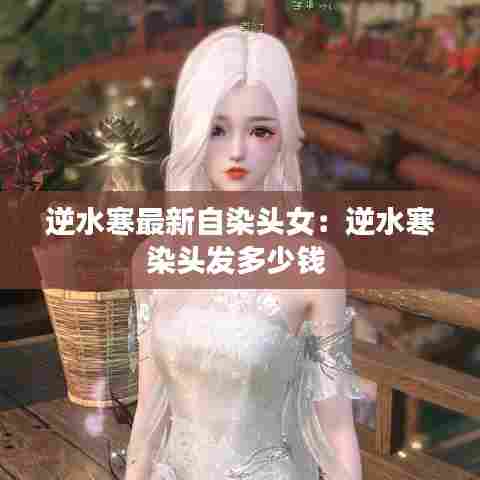 逆水寒最新自染头女：逆水寒染头发多少钱 