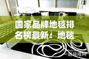 国家品牌地毯排名榜最新:地毯国际品牌十大排名