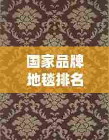 国家品牌地毯排名榜最新:地毯国际品牌十大排名