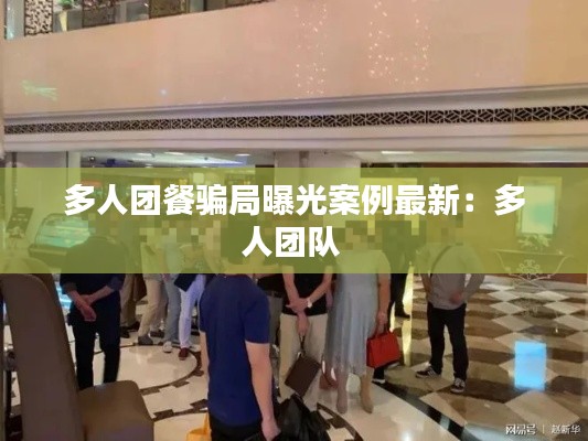 多人团餐骗局曝光案例最新：多人团队 
