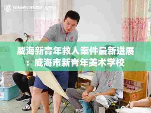 威海新青年救人案件最新进展：威海市新青年美术学校 