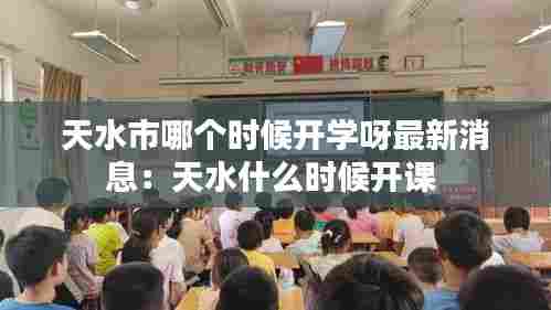 天水市哪个时候开学呀最新消息:天水什么时候开课